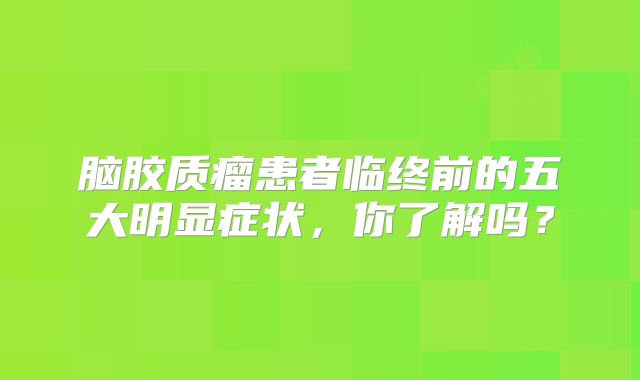 脑胶质瘤患者临终前的五大明显症状，你了解吗？