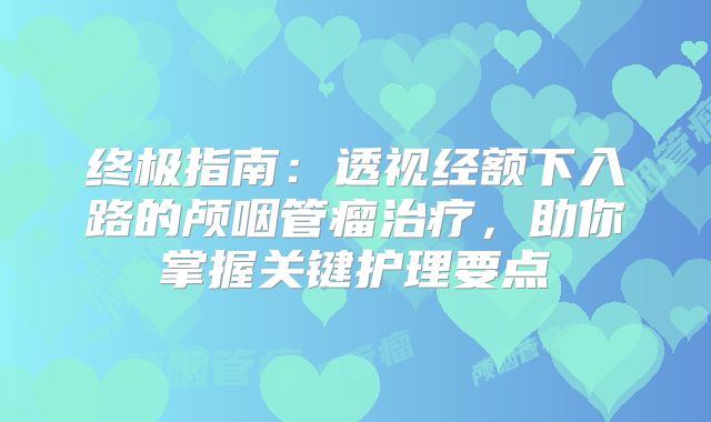 终极指南：透视经额下入路的颅咽管瘤治疗，助你掌握关键护理要点