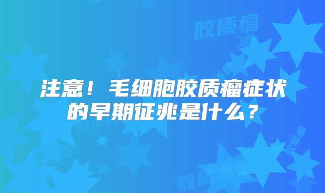 注意！毛细胞胶质瘤症状的早期征兆是什么？