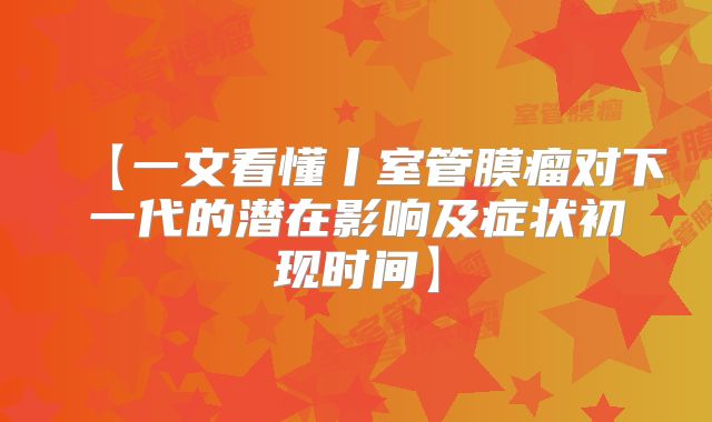 【一文看懂丨室管膜瘤对下一代的潜在影响及症状初现时间】
