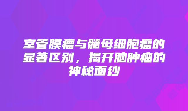 室管膜瘤与髓母细胞瘤的显著区别，揭开脑肿瘤的神秘面纱
