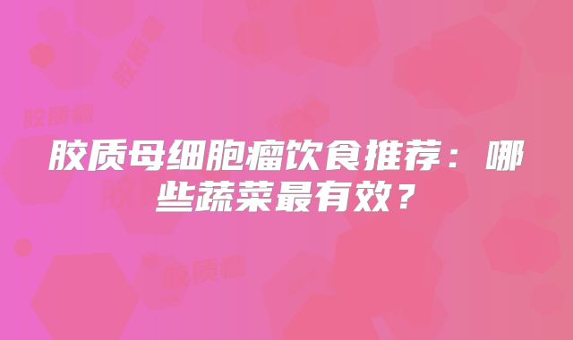 胶质母细胞瘤饮食推荐：哪些蔬菜最有效？