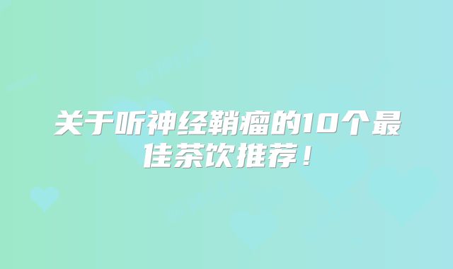 关于听神经鞘瘤的10个最佳茶饮推荐！