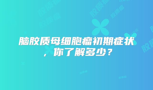 脑胶质母细胞瘤初期症状，你了解多少？