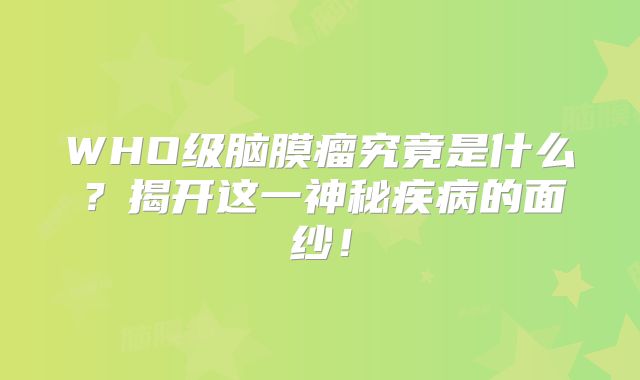WHO级脑膜瘤究竟是什么？揭开这一神秘疾病的面纱！