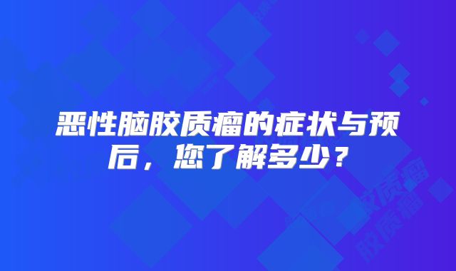 恶性脑胶质瘤的症状与预后，您了解多少？