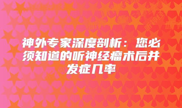 神外专家深度剖析：您必须知道的听神经瘤术后并发症几率