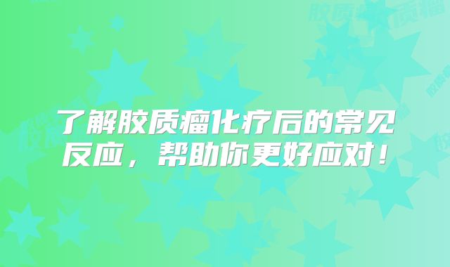 了解胶质瘤化疗后的常见反应，帮助你更好应对！