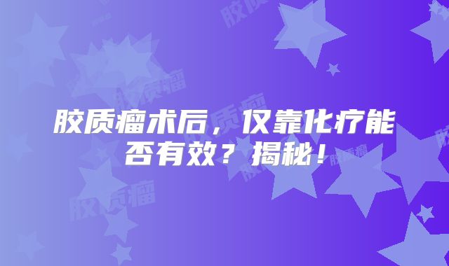 胶质瘤术后，仅靠化疗能否有效？揭秘！