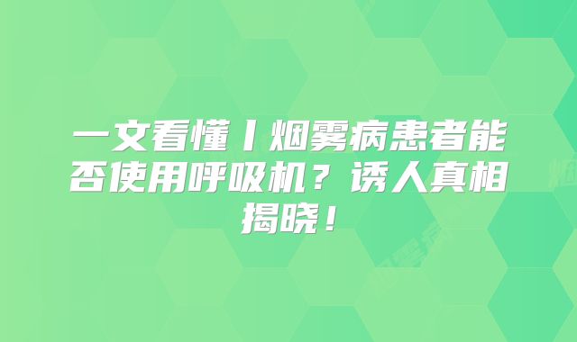 一文看懂丨烟雾病患者能否使用呼吸机？诱人真相揭晓！