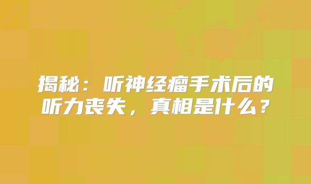 揭秘：听神经瘤手术后的听力丧失，真相是什么？