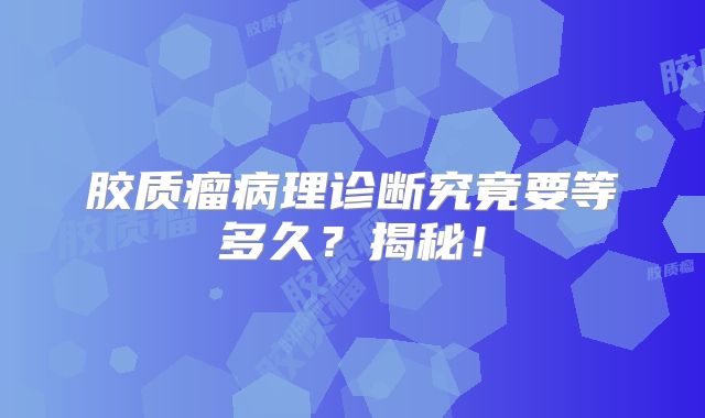 胶质瘤病理诊断究竟要等多久？揭秘！