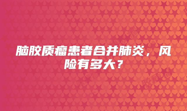 脑胶质瘤患者合并肺炎，风险有多大？
