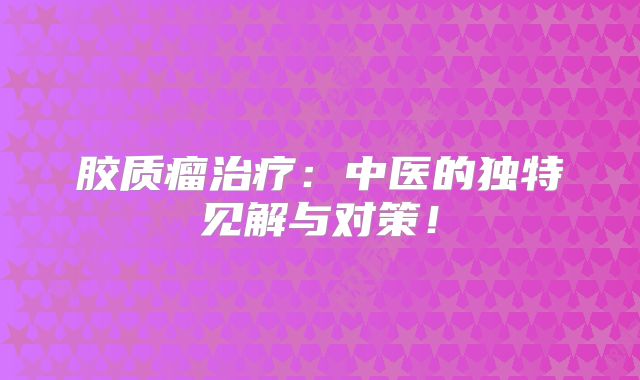 胶质瘤治疗：中医的独特见解与对策！