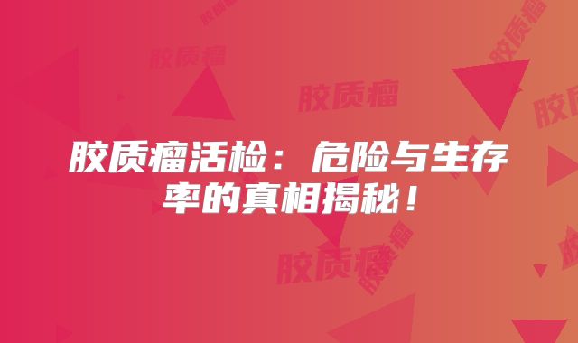 胶质瘤活检：危险与生存率的真相揭秘！