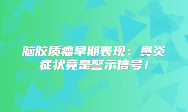 脑胶质瘤早期表现：鼻炎症状竟是警示信号！