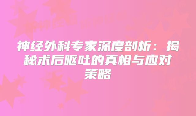神经外科专家深度剖析：揭秘术后呕吐的真相与应对策略