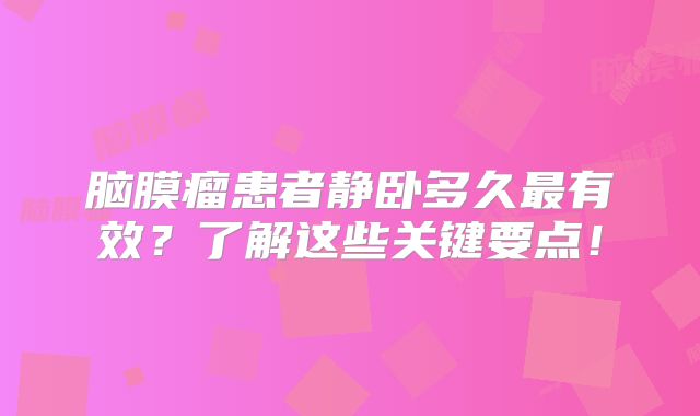 脑膜瘤患者静卧多久最有效？了解这些关键要点！