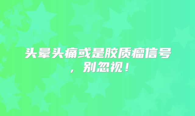 头晕头痛或是胶质瘤信号，别忽视！