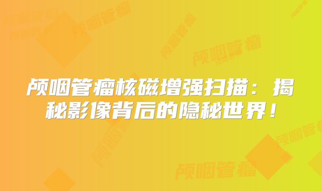 颅咽管瘤核磁增强扫描：揭秘影像背后的隐秘世界！