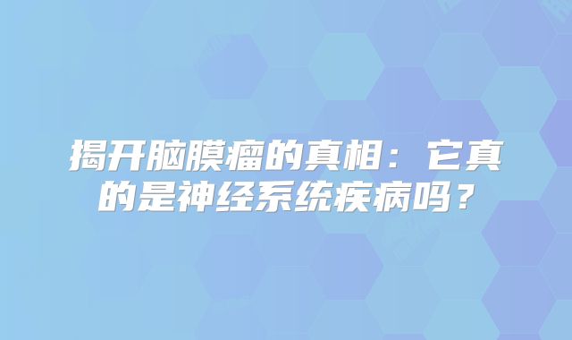 揭开脑膜瘤的真相：它真的是神经系统疾病吗？