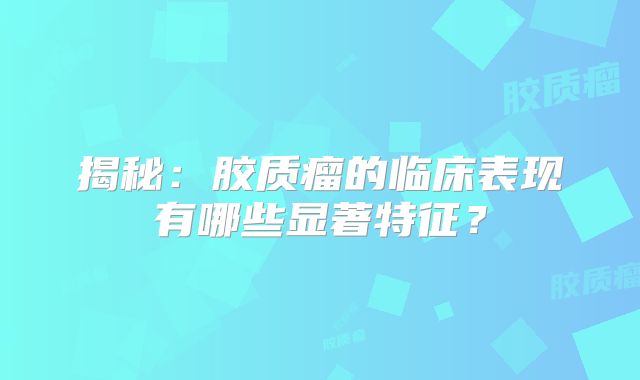 揭秘：胶质瘤的临床表现有哪些显著特征？
