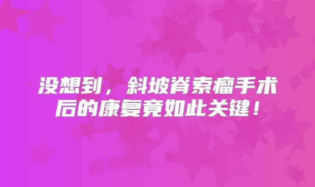 没想到，斜坡脊索瘤手术后的康复竟如此关键！