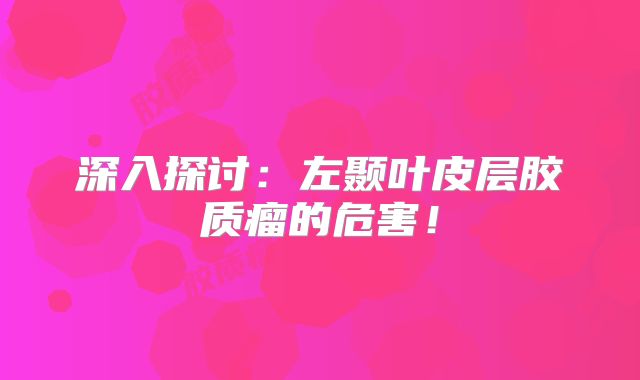 深入探讨：左颞叶皮层胶质瘤的危害！