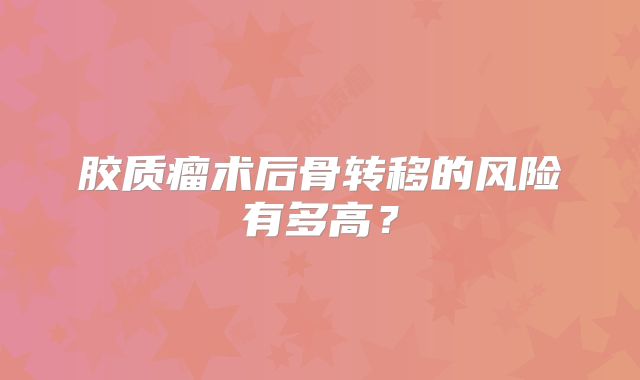胶质瘤术后骨转移的风险有多高？