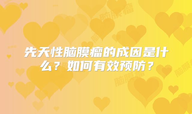 先天性脑膜瘤的成因是什么？如何有效预防？