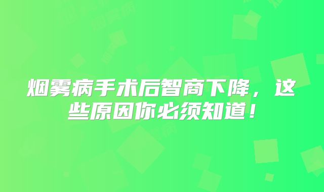 烟雾病手术后智商下降，这些原因你必须知道！