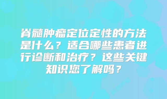 脊髓肿瘤定位定性的方法是什么？适合哪些患者进行诊断和治疗？这些关键知识您了解吗？