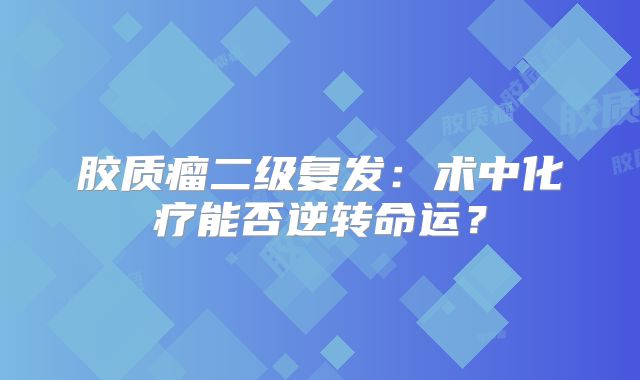 胶质瘤二级复发：术中化疗能否逆转命运？