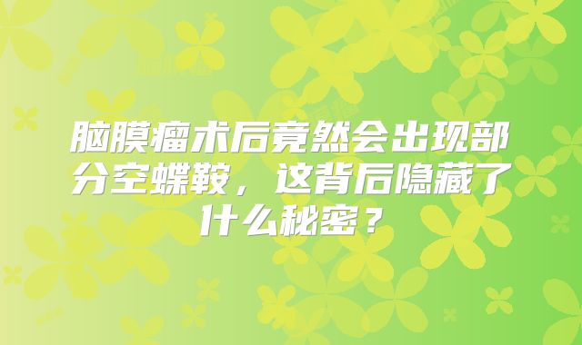 脑膜瘤术后竟然会出现部分空蝶鞍，这背后隐藏了什么秘密？