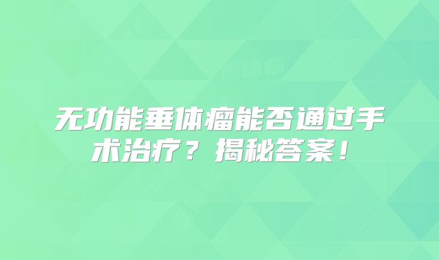 无功能垂体瘤能否通过手术治疗？揭秘答案！