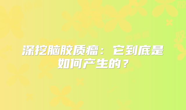 深挖脑胶质瘤：它到底是如何产生的？