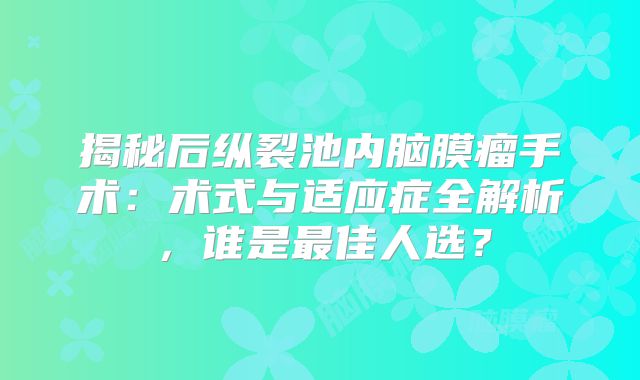 揭秘后纵裂池内脑膜瘤手术：术式与适应症全解析，谁是最佳人选？