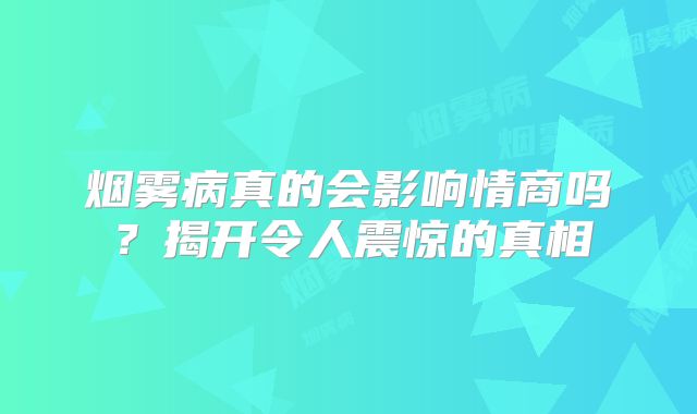 烟雾病真的会影响情商吗？揭开令人震惊的真相