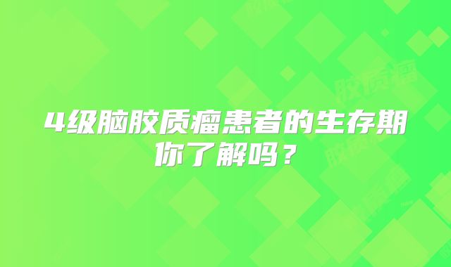 4级脑胶质瘤患者的生存期你了解吗？