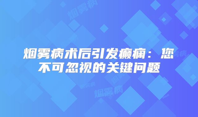 烟雾病术后引发癫痫：您不可忽视的关键问题