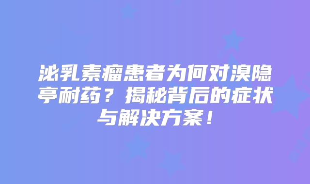 泌乳素瘤患者为何对溴隐亭耐药？揭秘背后的症状与解决方案！
