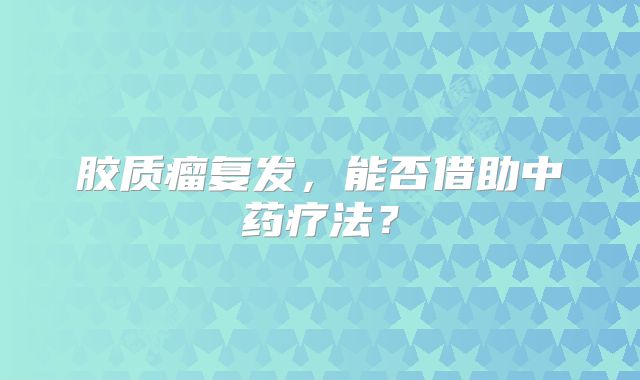胶质瘤复发，能否借助中药疗法？