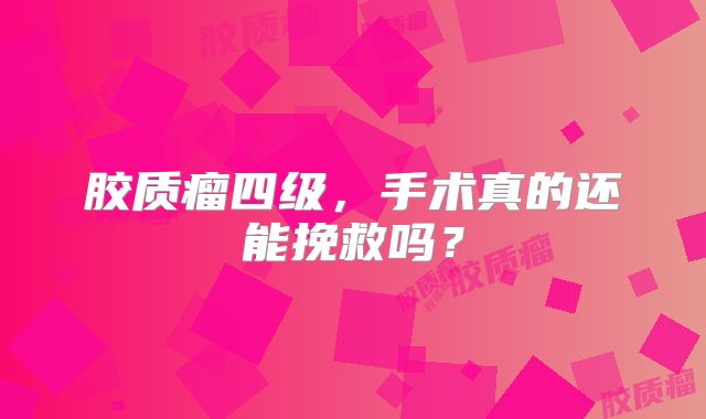 胶质瘤四级，手术真的还能挽救吗？