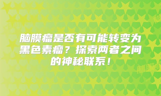脑膜瘤是否有可能转变为黑色素瘤？探索两者之间的神秘联系！