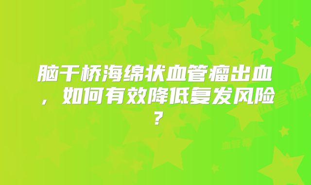 脑干桥海绵状血管瘤出血，如何有效降低复发风险？