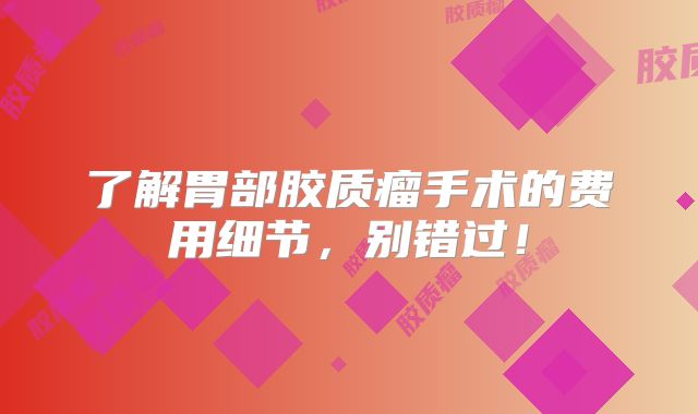 了解胃部胶质瘤手术的费用细节，别错过！