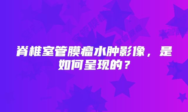 脊椎室管膜瘤水肿影像，是如何呈现的？