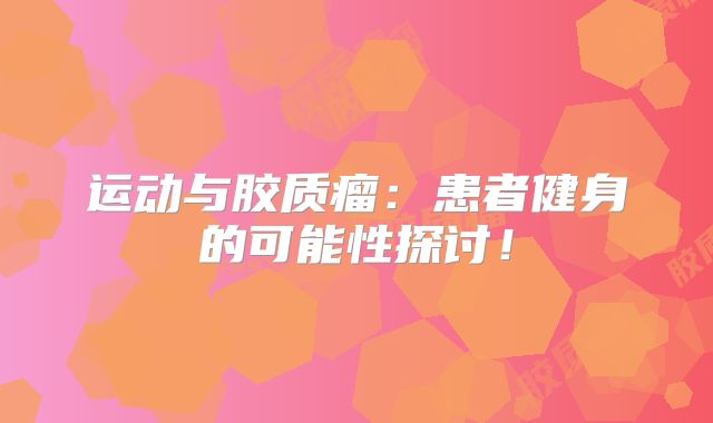 运动与胶质瘤：患者健身的可能性探讨！