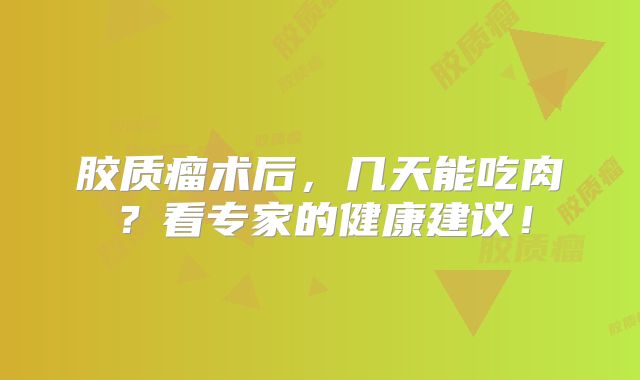 胶质瘤术后，几天能吃肉？看专家的健康建议！