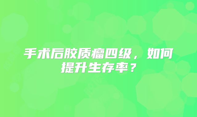 手术后胶质瘤四级，如何提升生存率？